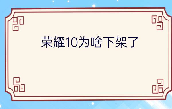 荣耀10为啥下架了 - 荣耀x10手机停产了吗